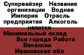 Супервайзер › Название организации ­ Водная Империя › Отрасль предприятия ­ Алкоголь, напитки › Минимальный оклад ­ 25 000 - Все города Работа » Вакансии   . Ивановская обл.